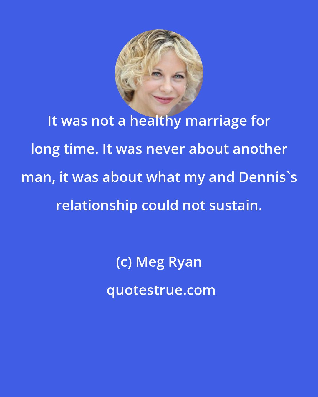 Meg Ryan: It was not a healthy marriage for long time. It was never about another man, it was about what my and Dennis's relationship could not sustain.