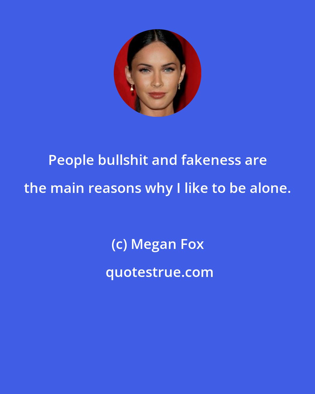 Megan Fox: People bullshit and fakeness are the main reasons why I like to be alone.
