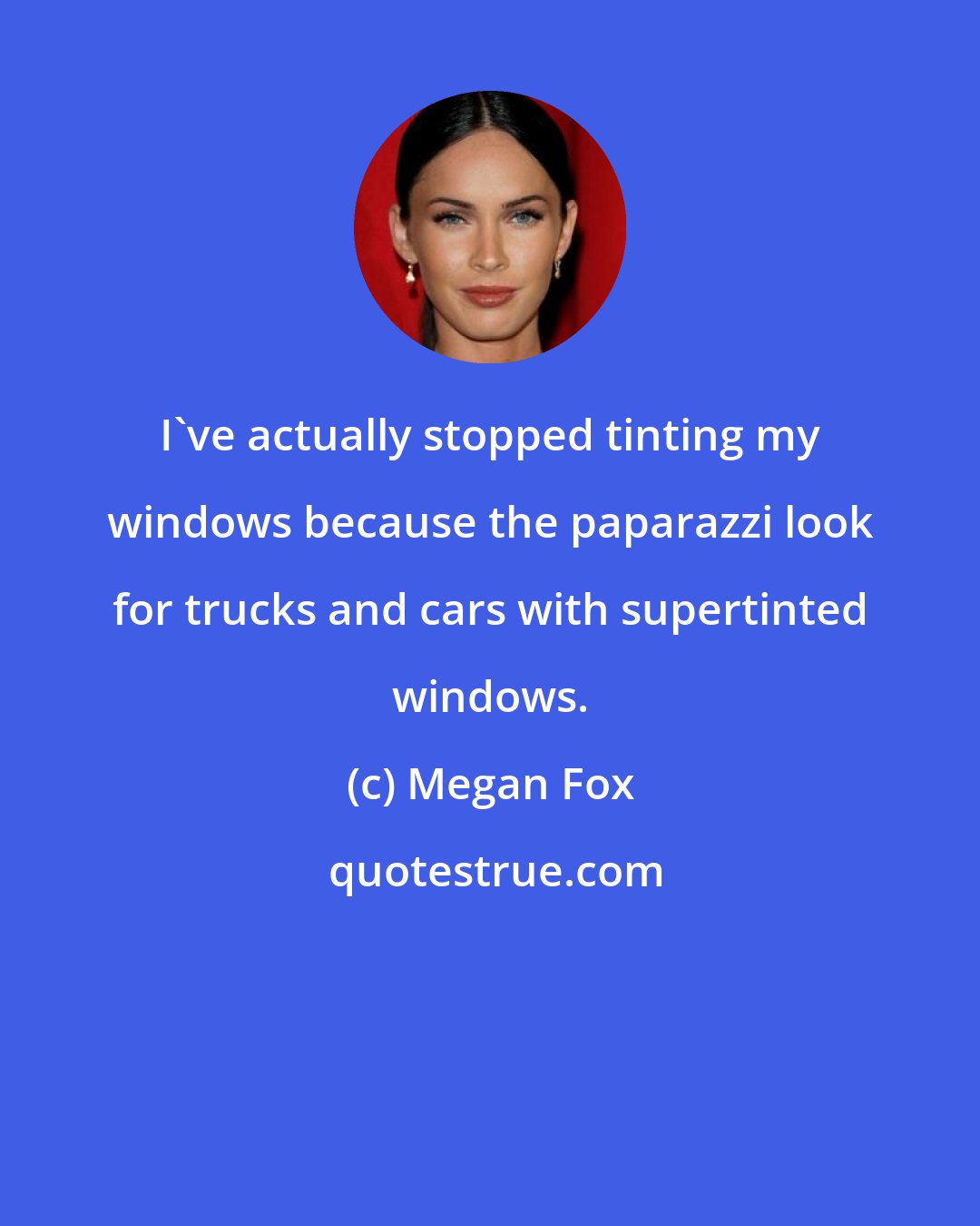 Megan Fox: I've actually stopped tinting my windows because the paparazzi look for trucks and cars with supertinted windows.