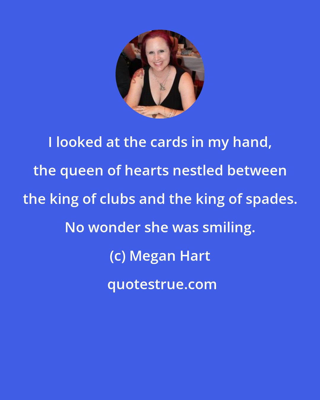 Megan Hart: I looked at the cards in my hand, the queen of hearts nestled between the king of clubs and the king of spades. No wonder she was smiling.
