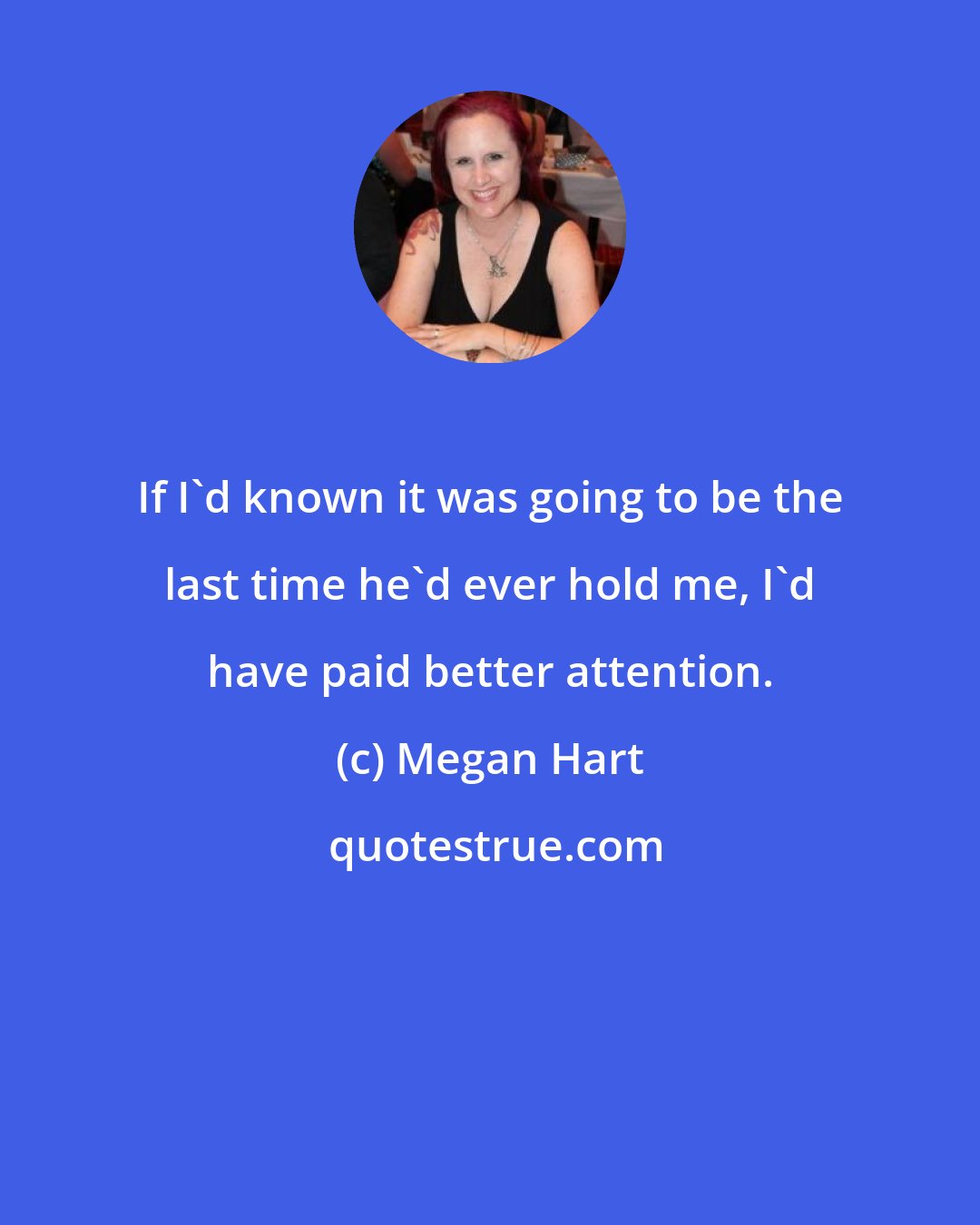 Megan Hart: If I'd known it was going to be the last time he'd ever hold me, I'd have paid better attention.