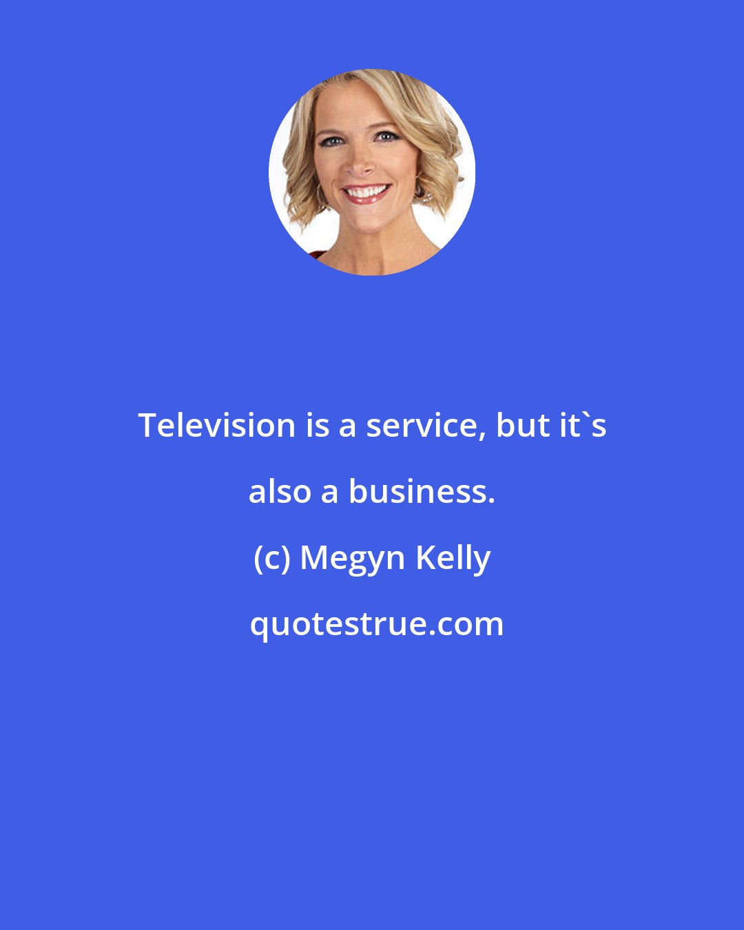 Megyn Kelly: Television is a service, but it's also a business.