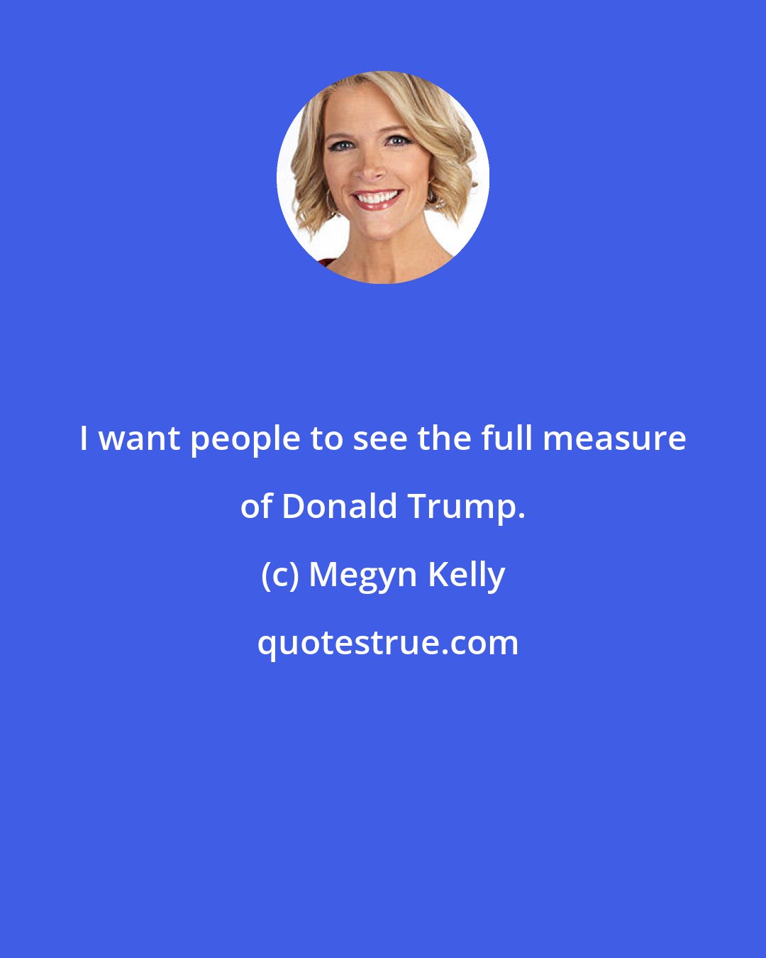 Megyn Kelly: I want people to see the full measure of Donald Trump.