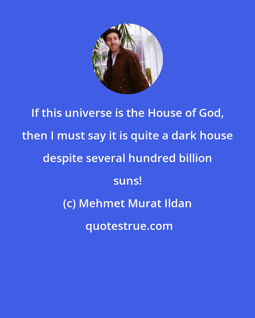 Mehmet Murat Ildan: If this universe is the House of God, then I must say it is quite a dark house despite several hundred billion suns!