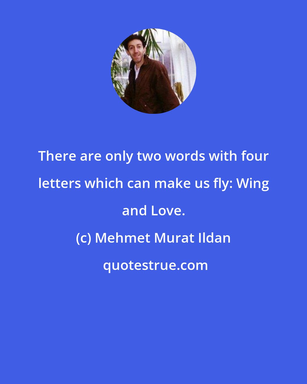 Mehmet Murat Ildan: There are only two words with four letters which can make us fly: Wing and Love.