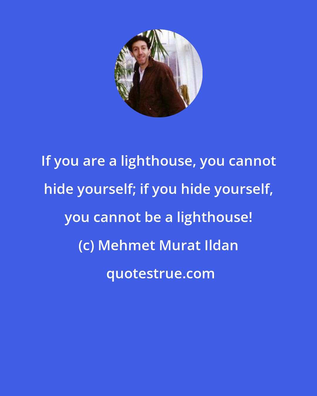 Mehmet Murat Ildan: If you are a lighthouse, you cannot hide yourself; if you hide yourself, you cannot be a lighthouse!