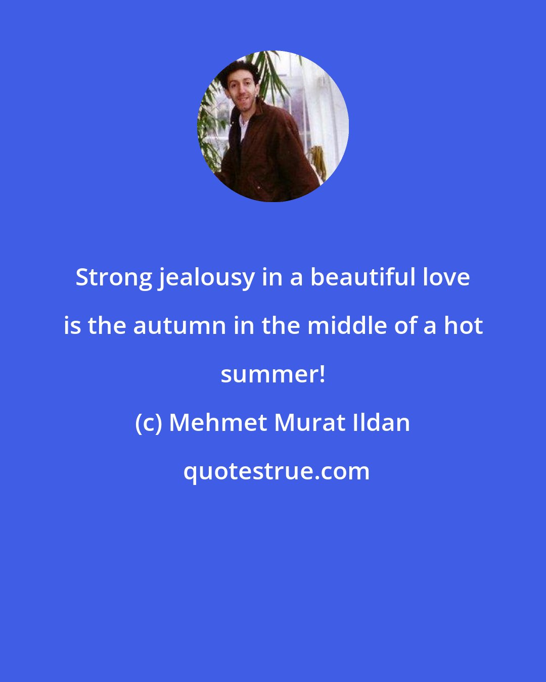 Mehmet Murat Ildan: Strong jealousy in a beautiful love is the autumn in the middle of a hot summer!