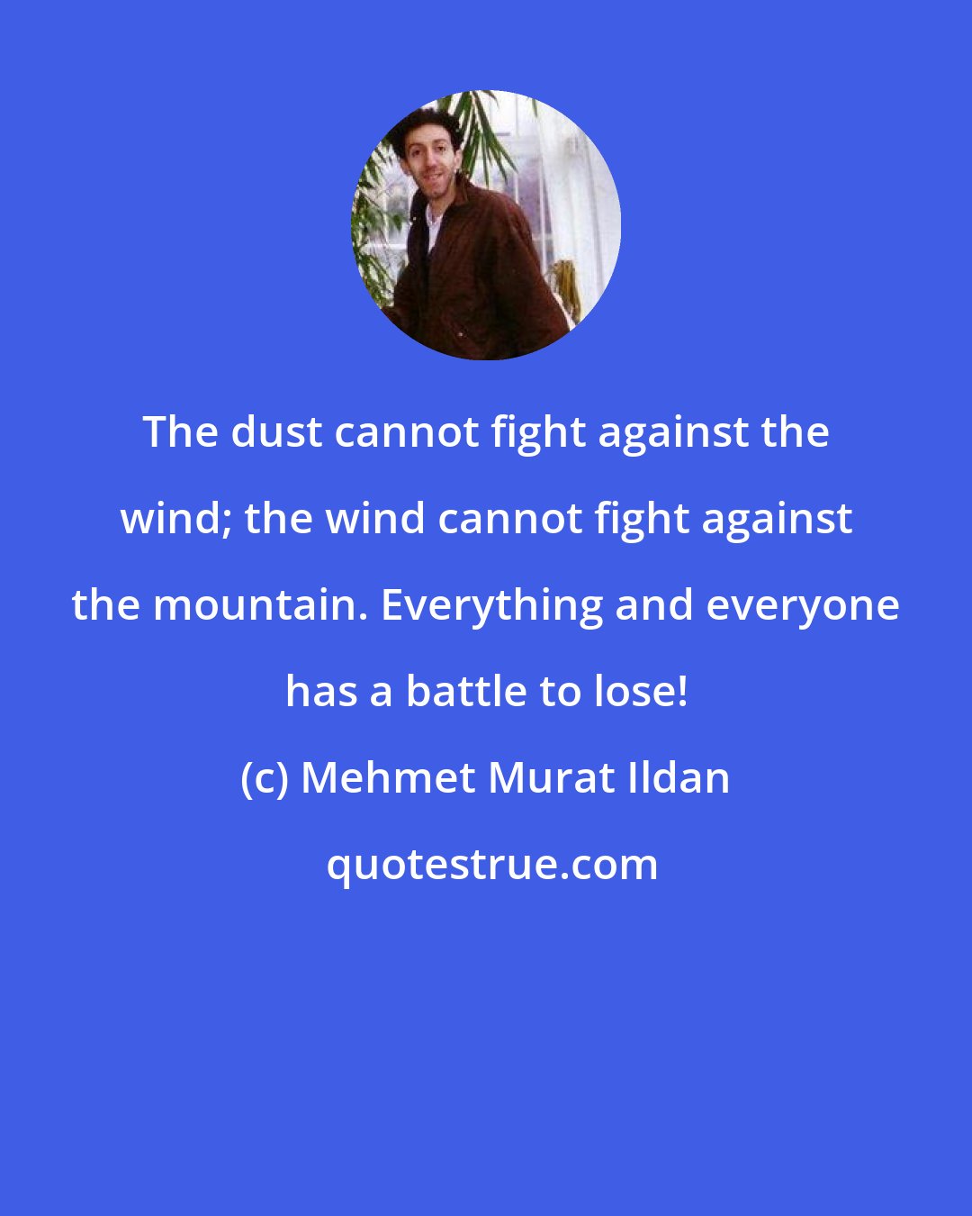 Mehmet Murat Ildan: The dust cannot fight against the wind; the wind cannot fight against the mountain. Everything and everyone has a battle to lose!