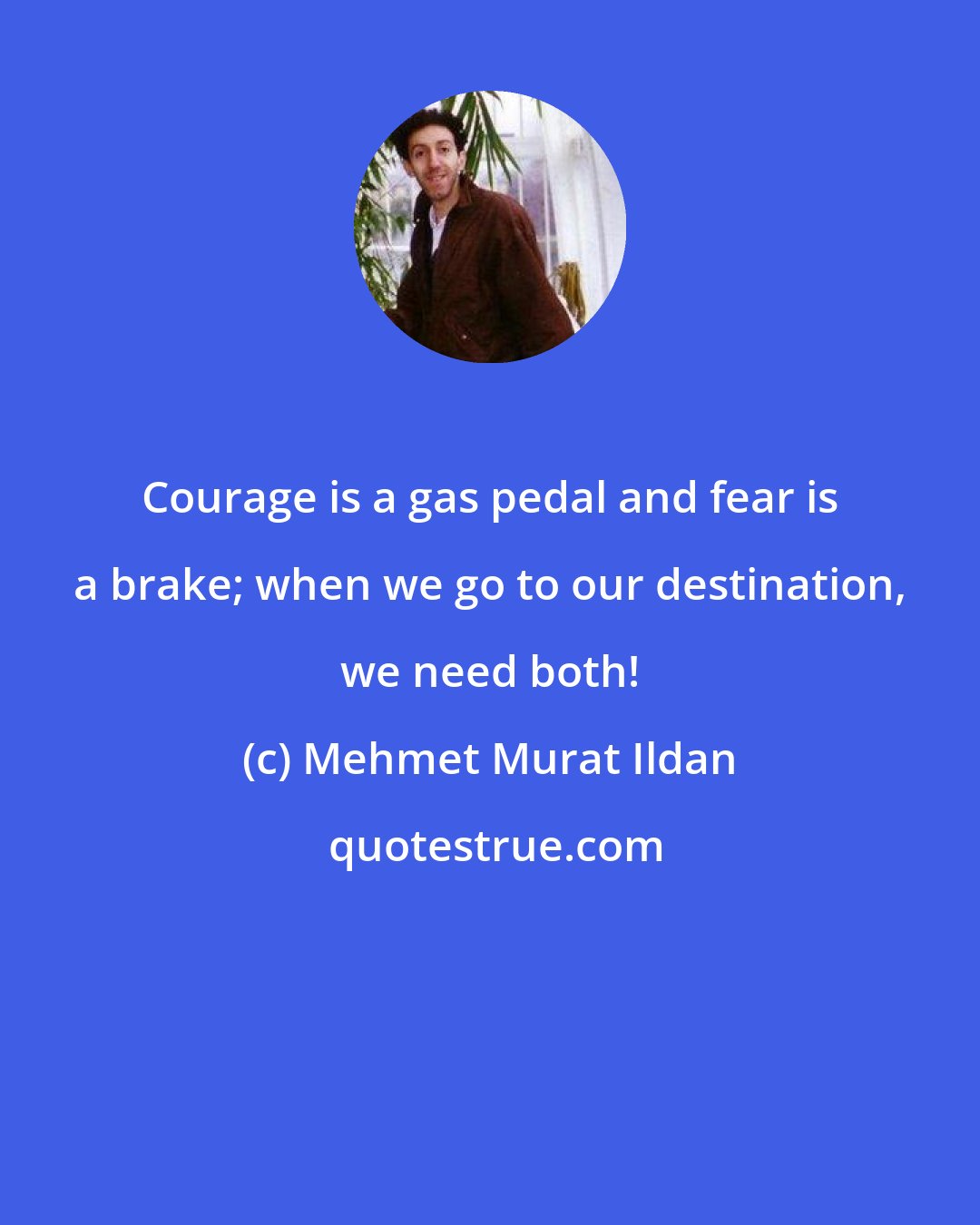 Mehmet Murat Ildan: Courage is a gas pedal and fear is a brake; when we go to our destination, we need both!