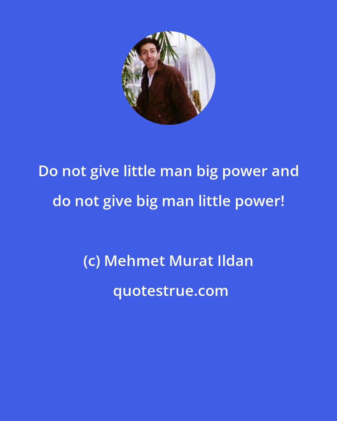 Mehmet Murat Ildan: Do not give little man big power and do not give big man little power!