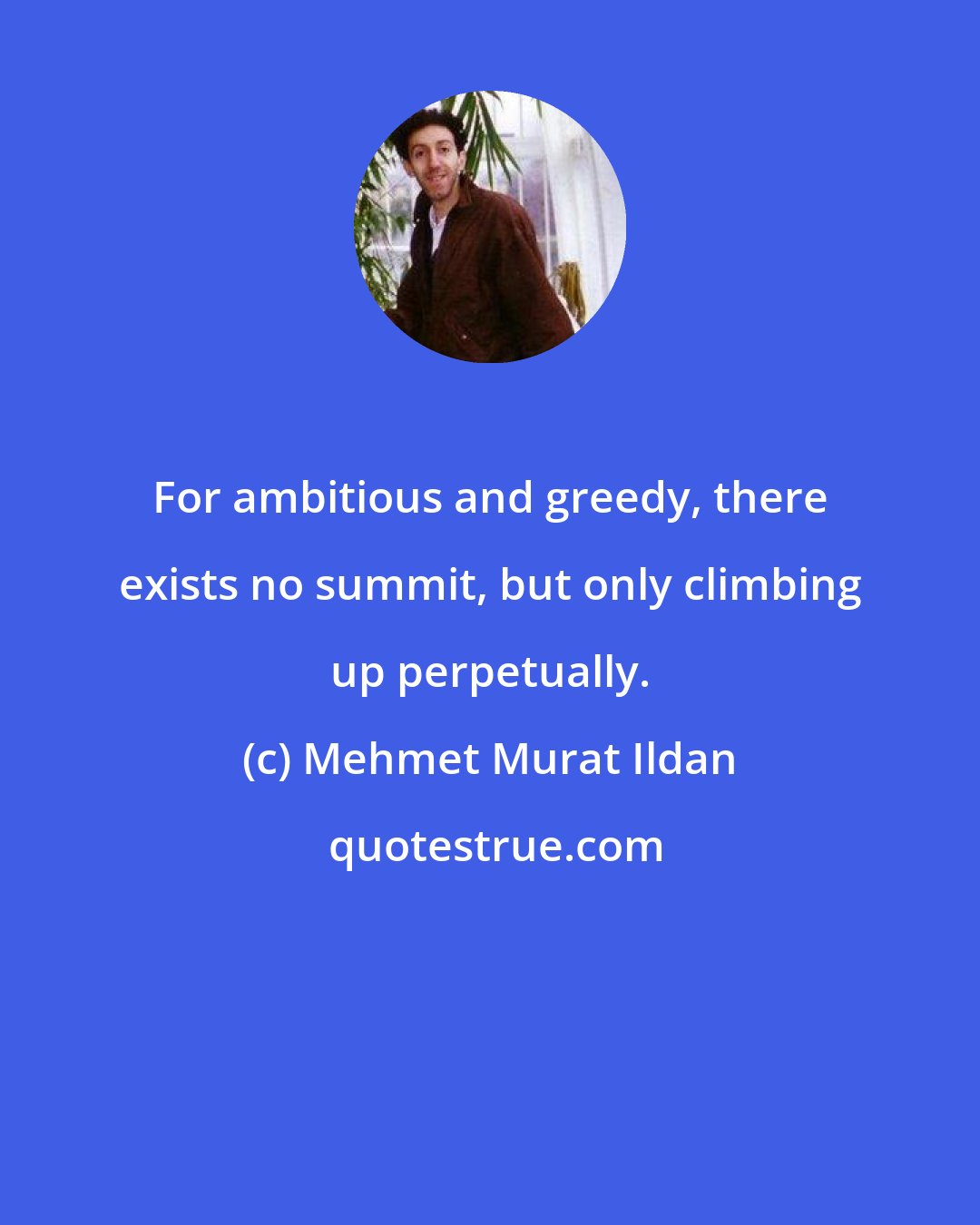 Mehmet Murat Ildan: For ambitious and greedy, there exists no summit, but only climbing up perpetually.