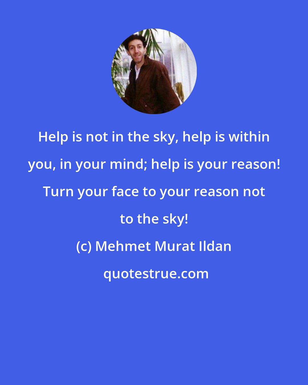 Mehmet Murat Ildan: Help is not in the sky, help is within you, in your mind; help is your reason! Turn your face to your reason not to the sky!