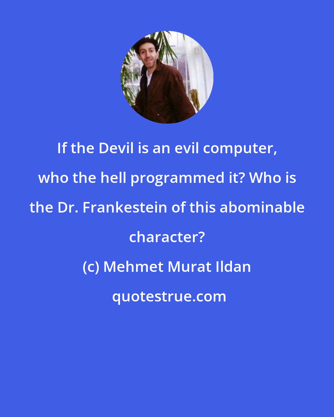 Mehmet Murat Ildan: If the Devil is an evil computer, who the hell programmed it? Who is the Dr. Frankestein of this abominable character?