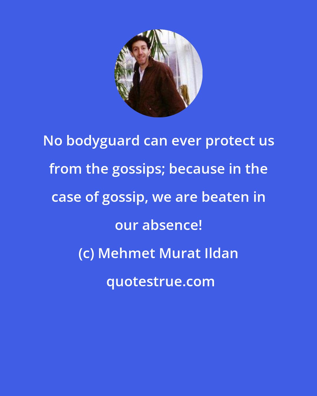 Mehmet Murat Ildan: No bodyguard can ever protect us from the gossips; because in the case of gossip, we are beaten in our absence!