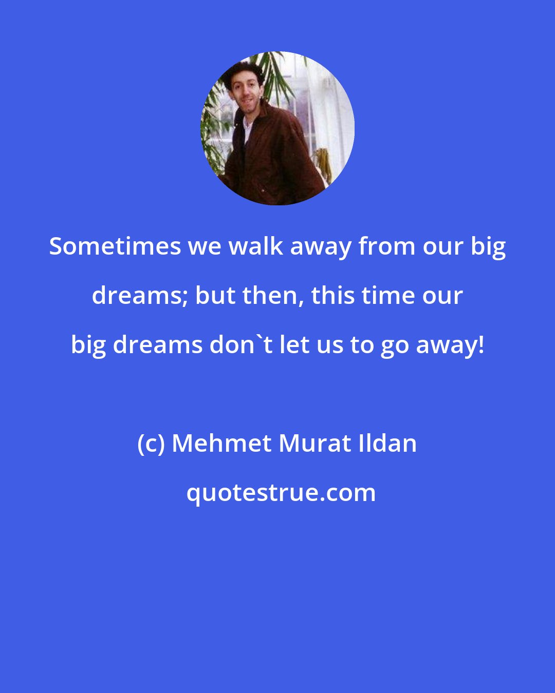 Mehmet Murat Ildan: Sometimes we walk away from our big dreams; but then, this time our big dreams don't let us to go away!