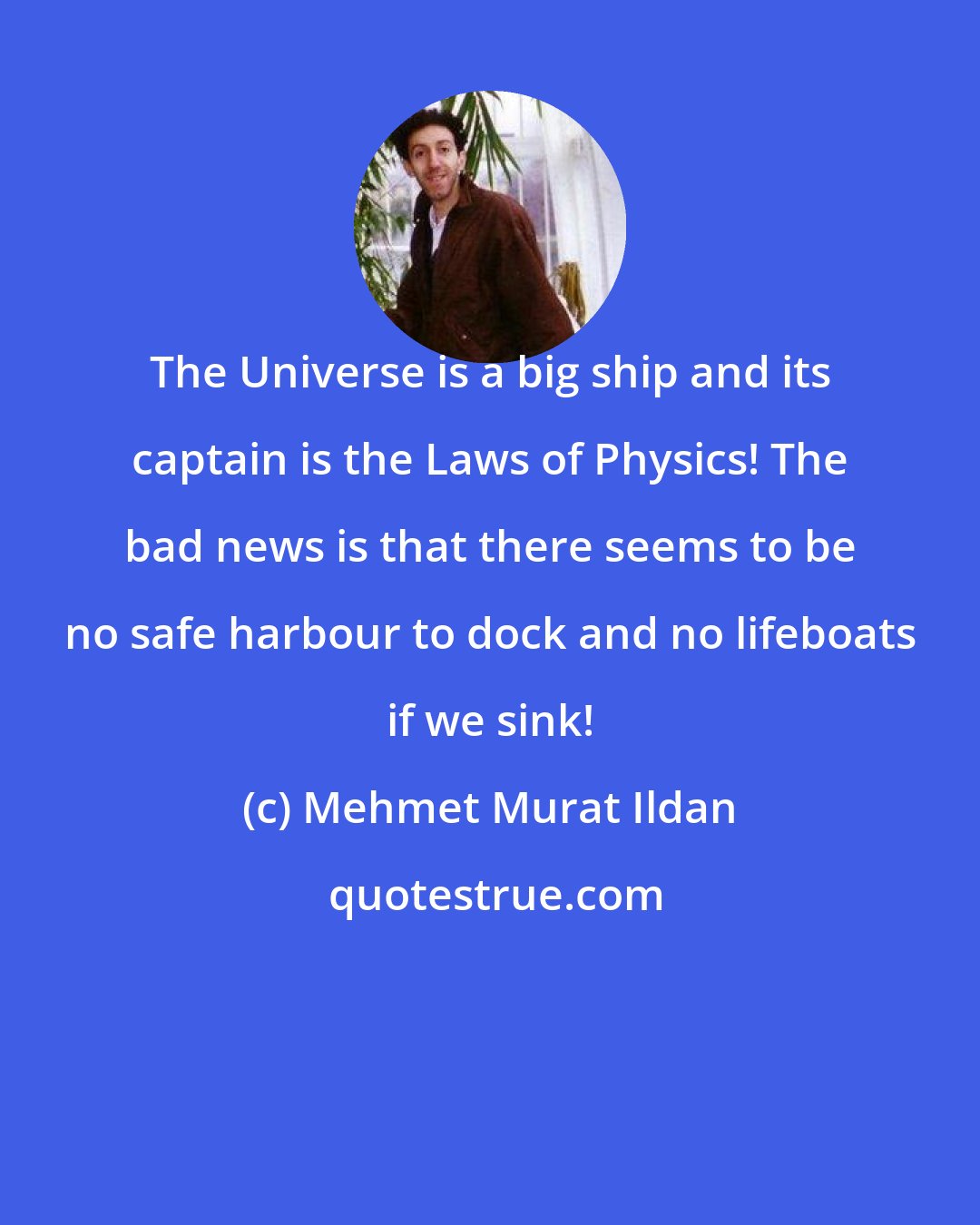 Mehmet Murat Ildan: The Universe is a big ship and its captain is the Laws of Physics! The bad news is that there seems to be no safe harbour to dock and no lifeboats if we sink!