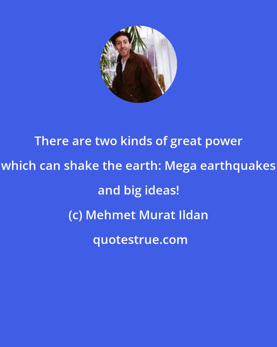 Mehmet Murat Ildan: There are two kinds of great power which can shake the earth: Mega earthquakes and big ideas!