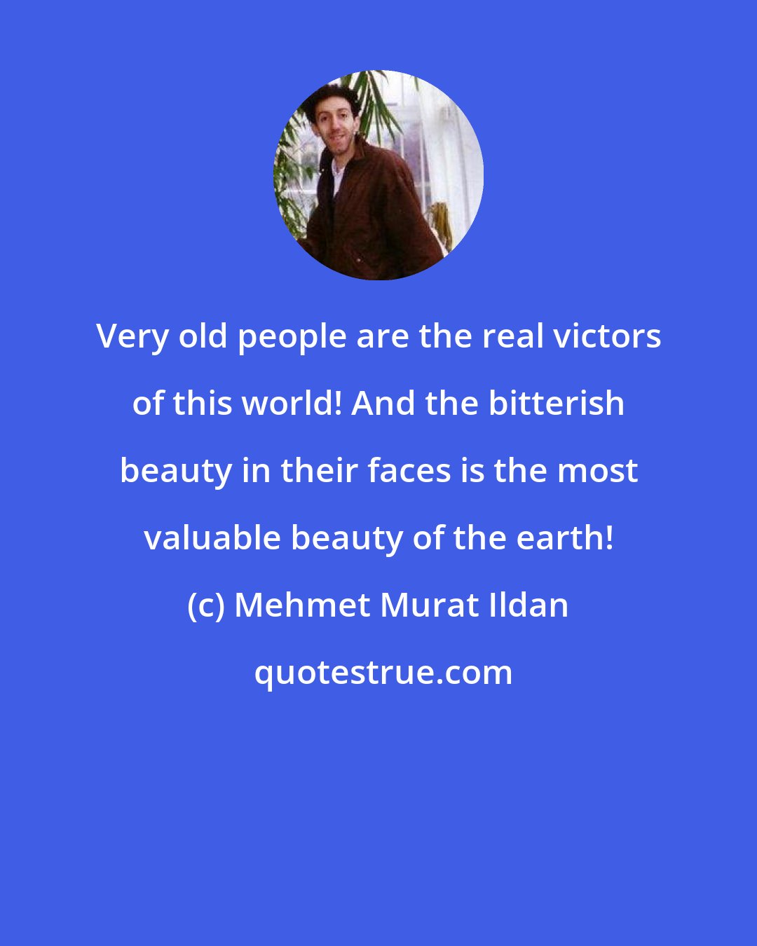 Mehmet Murat Ildan: Very old people are the real victors of this world! And the bitterish beauty in their faces is the most valuable beauty of the earth!
