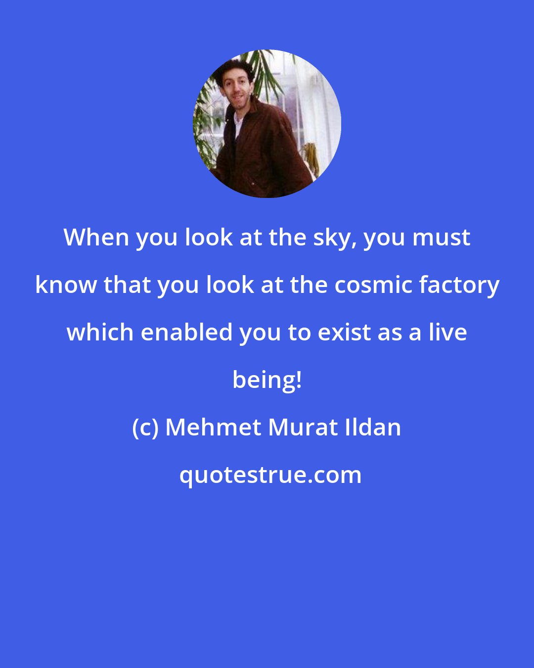 Mehmet Murat Ildan: When you look at the sky, you must know that you look at the cosmic factory which enabled you to exist as a live being!