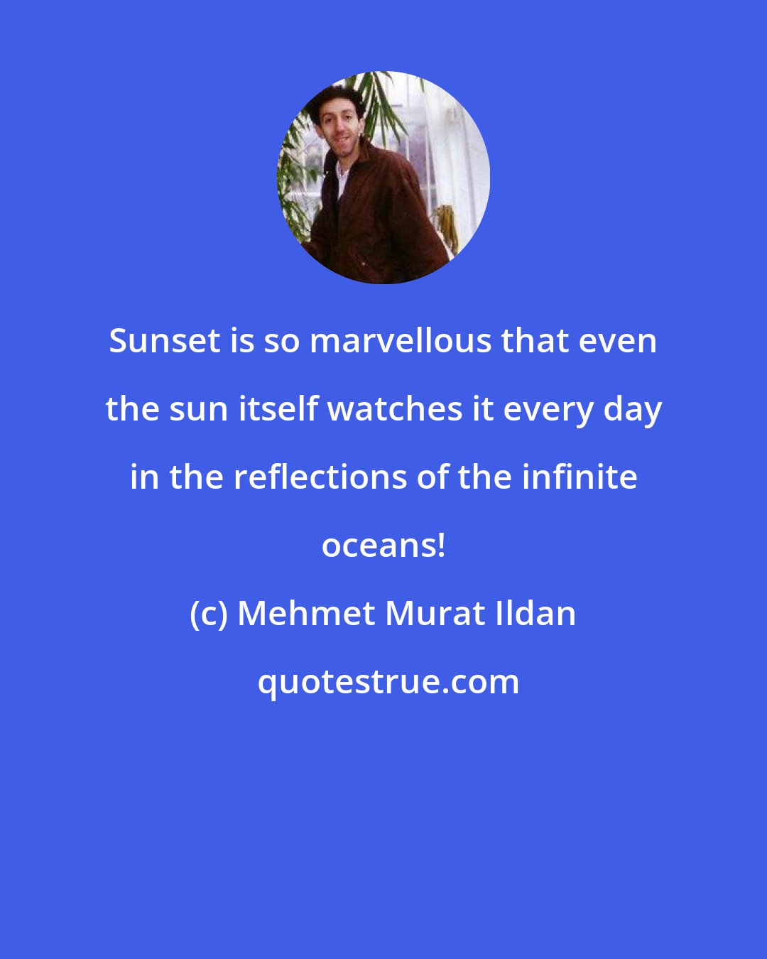 Mehmet Murat Ildan: Sunset is so marvellous that even the sun itself watches it every day in the reflections of the infinite oceans!