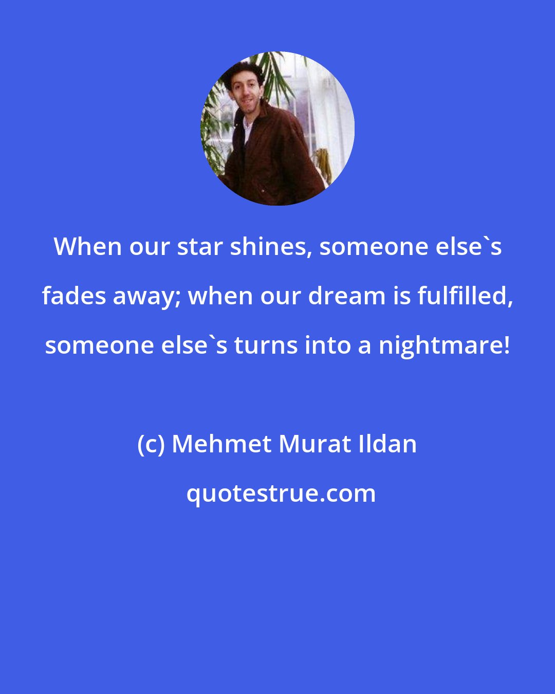 Mehmet Murat Ildan: When our star shines, someone else's fades away; when our dream is fulfilled, someone else's turns into a nightmare!