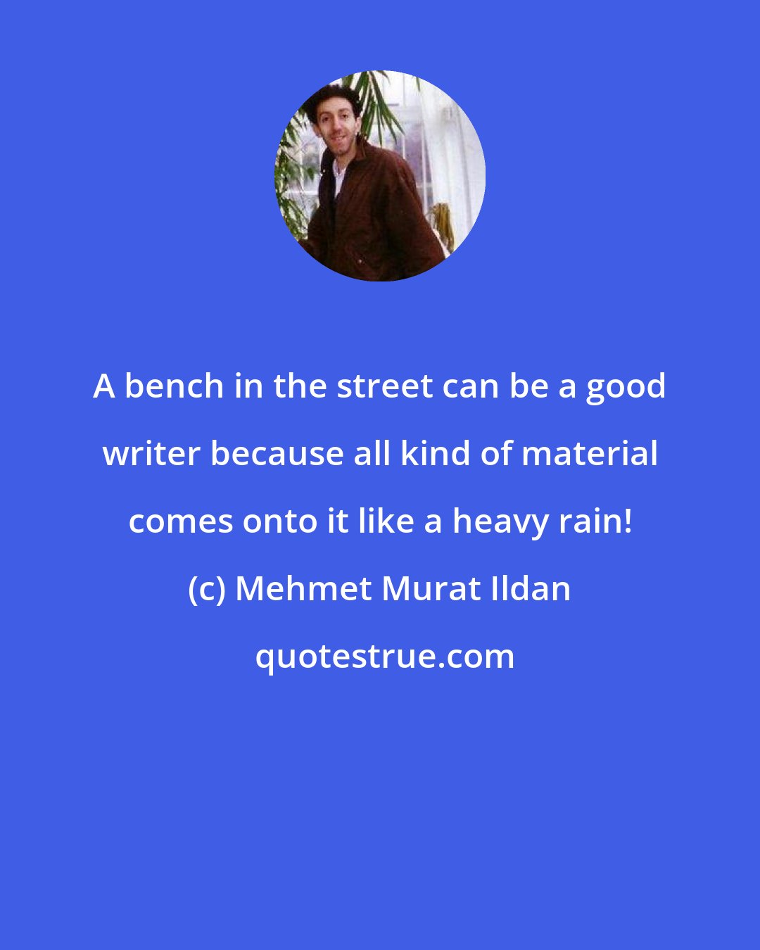 Mehmet Murat Ildan: A bench in the street can be a good writer because all kind of material comes onto it like a heavy rain!