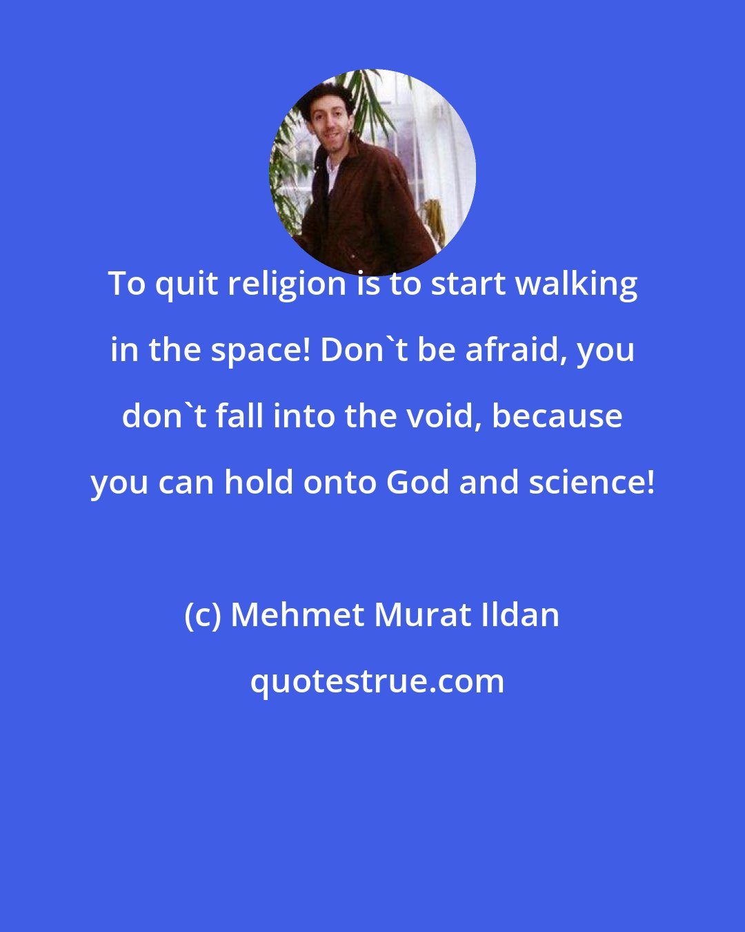 Mehmet Murat Ildan: To quit religion is to start walking in the space! Don't be afraid, you don't fall into the void, because you can hold onto God and science!