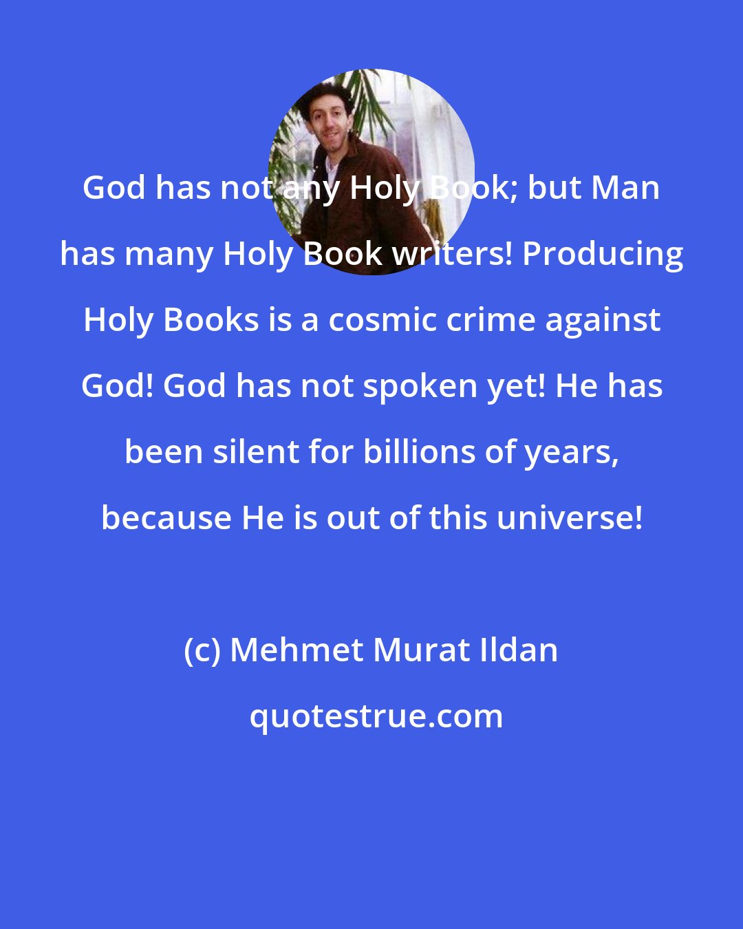 Mehmet Murat Ildan: God has not any Holy Book; but Man has many Holy Book writers! Producing Holy Books is a cosmic crime against God! God has not spoken yet! He has been silent for billions of years, because He is out of this universe!