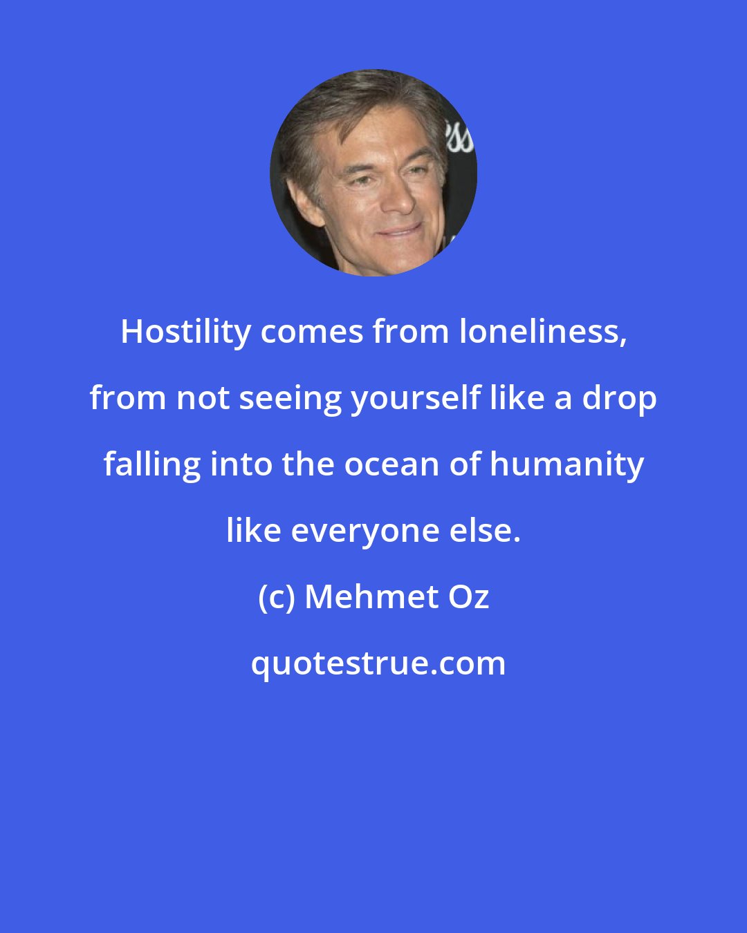 Mehmet Oz: Hostility comes from loneliness, from not seeing yourself like a drop falling into the ocean of humanity like everyone else.
