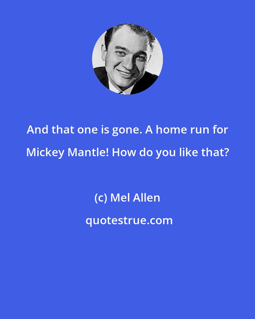 Mel Allen: And that one is gone. A home run for Mickey Mantle! How do you like that?