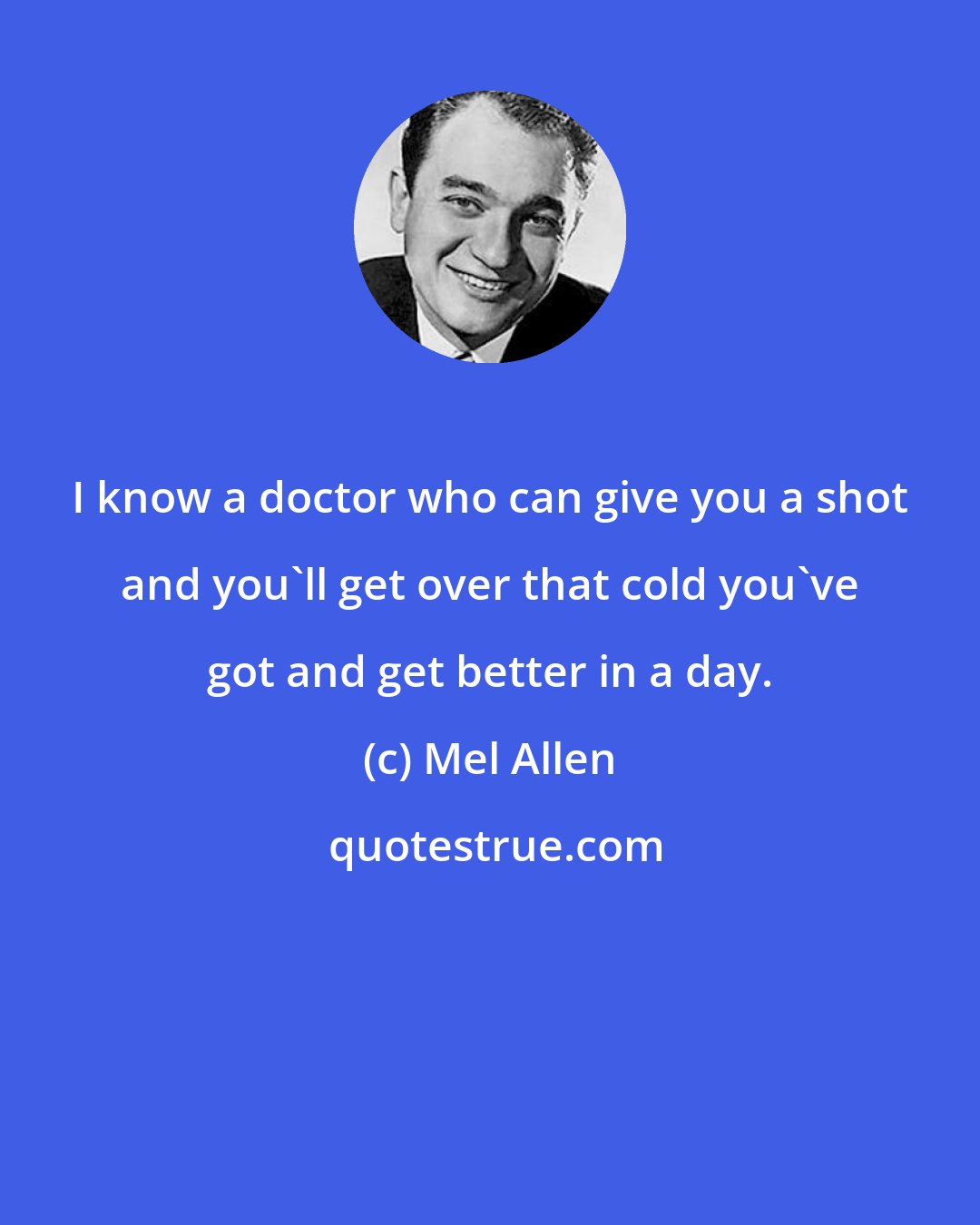Mel Allen: I know a doctor who can give you a shot and you'll get over that cold you've got and get better in a day.