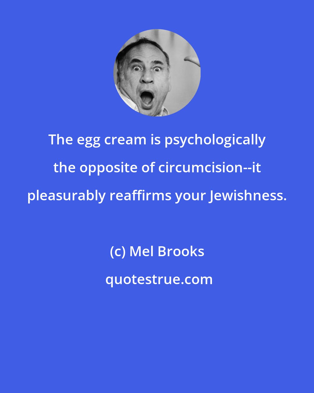 Mel Brooks: The egg cream is psychologically the opposite of circumcision--it pleasurably reaffirms your Jewishness.