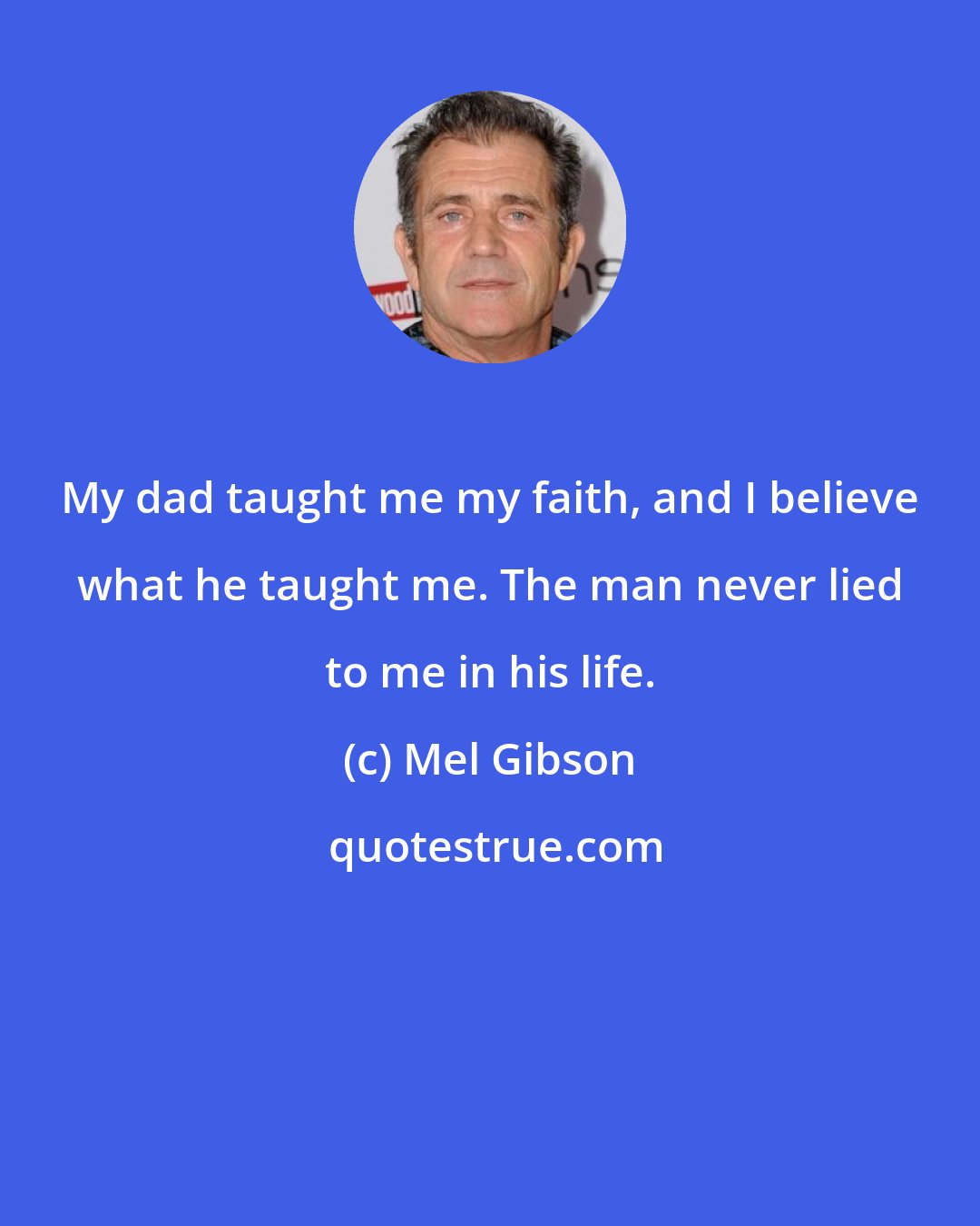 Mel Gibson: My dad taught me my faith, and I believe what he taught me. The man never lied to me in his life.