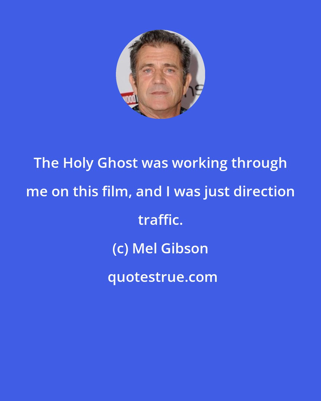 Mel Gibson: The Holy Ghost was working through me on this film, and I was just direction traffic.