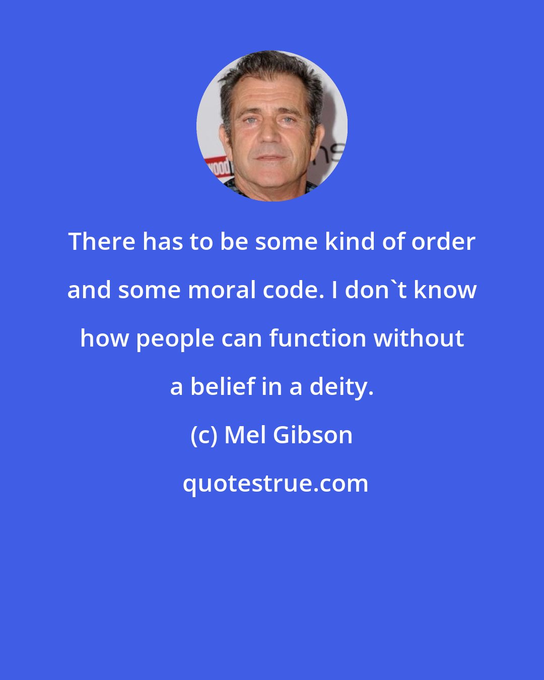 Mel Gibson: There has to be some kind of order and some moral code. I don't know how people can function without a belief in a deity.