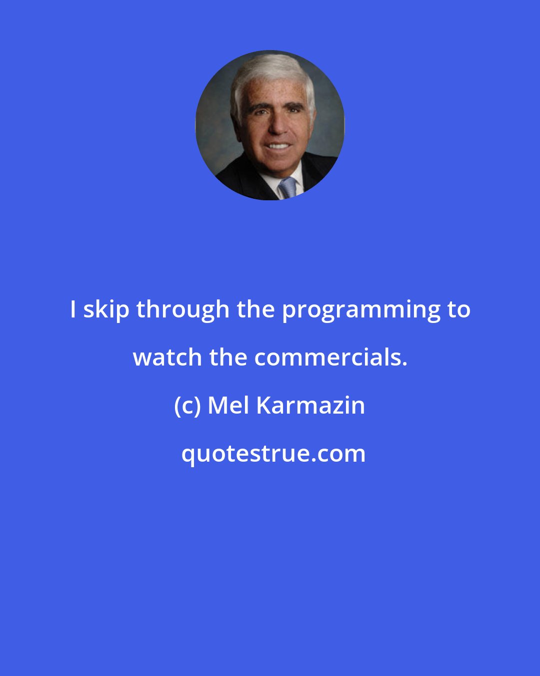 Mel Karmazin: I skip through the programming to watch the commercials.
