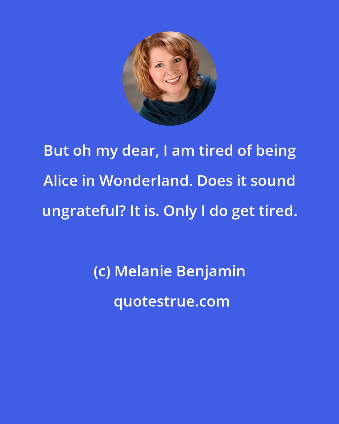 Melanie Benjamin: But oh my dear, I am tired of being Alice in Wonderland. Does it sound ungrateful? It is. Only I do get tired.
