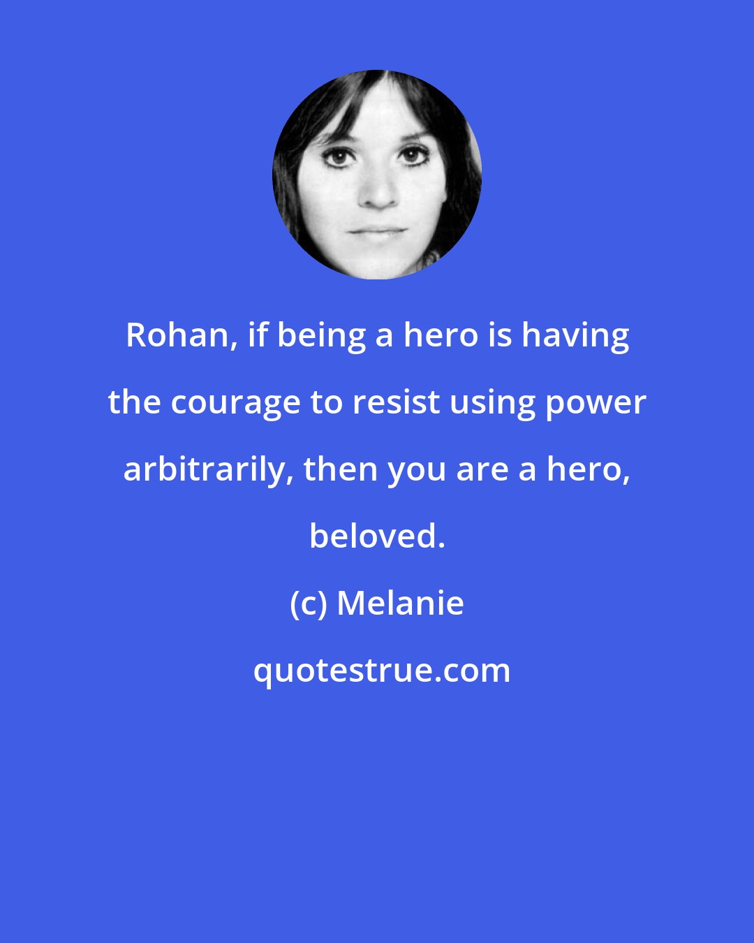 Melanie: Rohan, if being a hero is having the courage to resist using power arbitrarily, then you are a hero, beloved.