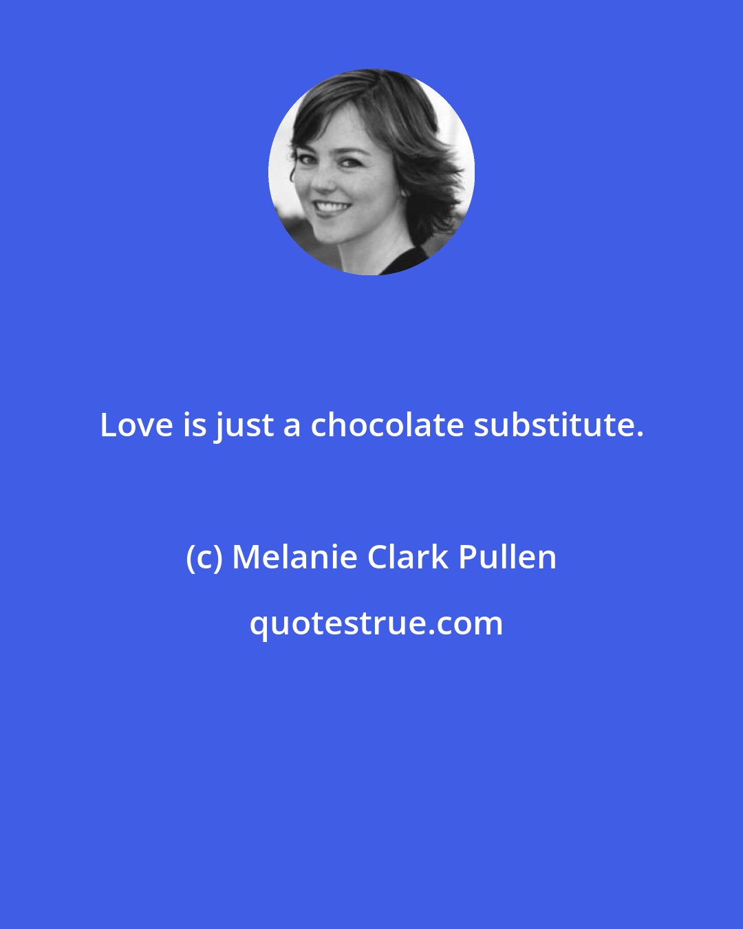 Melanie Clark Pullen: Love is just a chocolate substitute.