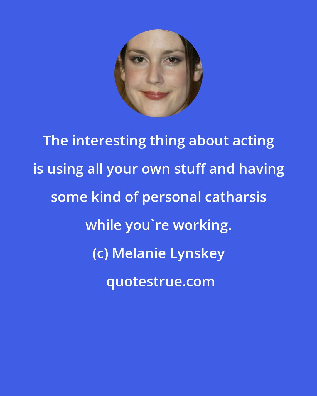 Melanie Lynskey: The interesting thing about acting is using all your own stuff and having some kind of personal catharsis while you're working.