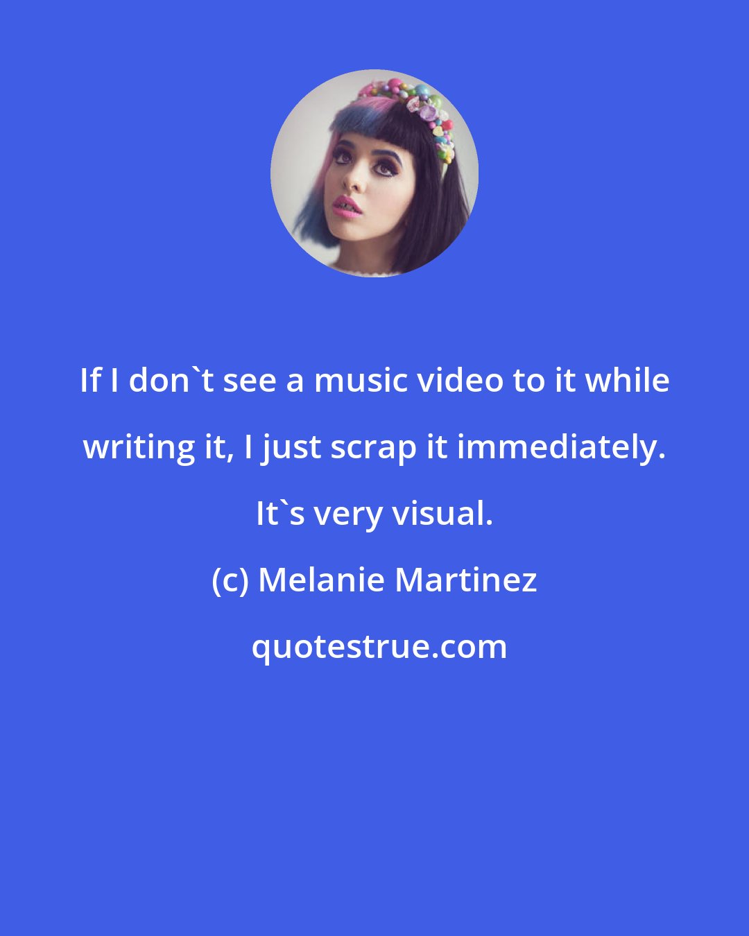 Melanie Martinez: If I don't see a music video to it while writing it, I just scrap it immediately. It's very visual.
