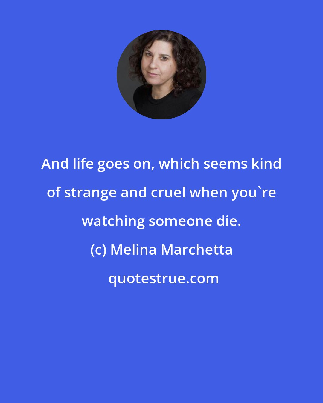 Melina Marchetta: And life goes on, which seems kind of strange and cruel when you're watching someone die.