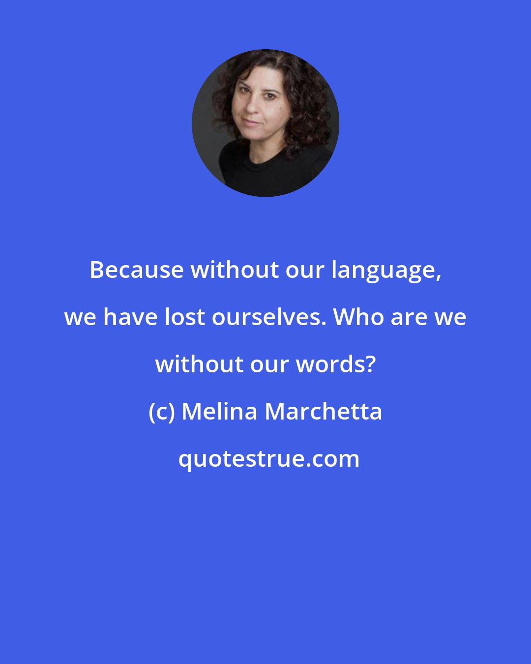 Melina Marchetta: Because without our language, we have lost ourselves. Who are we without our words?