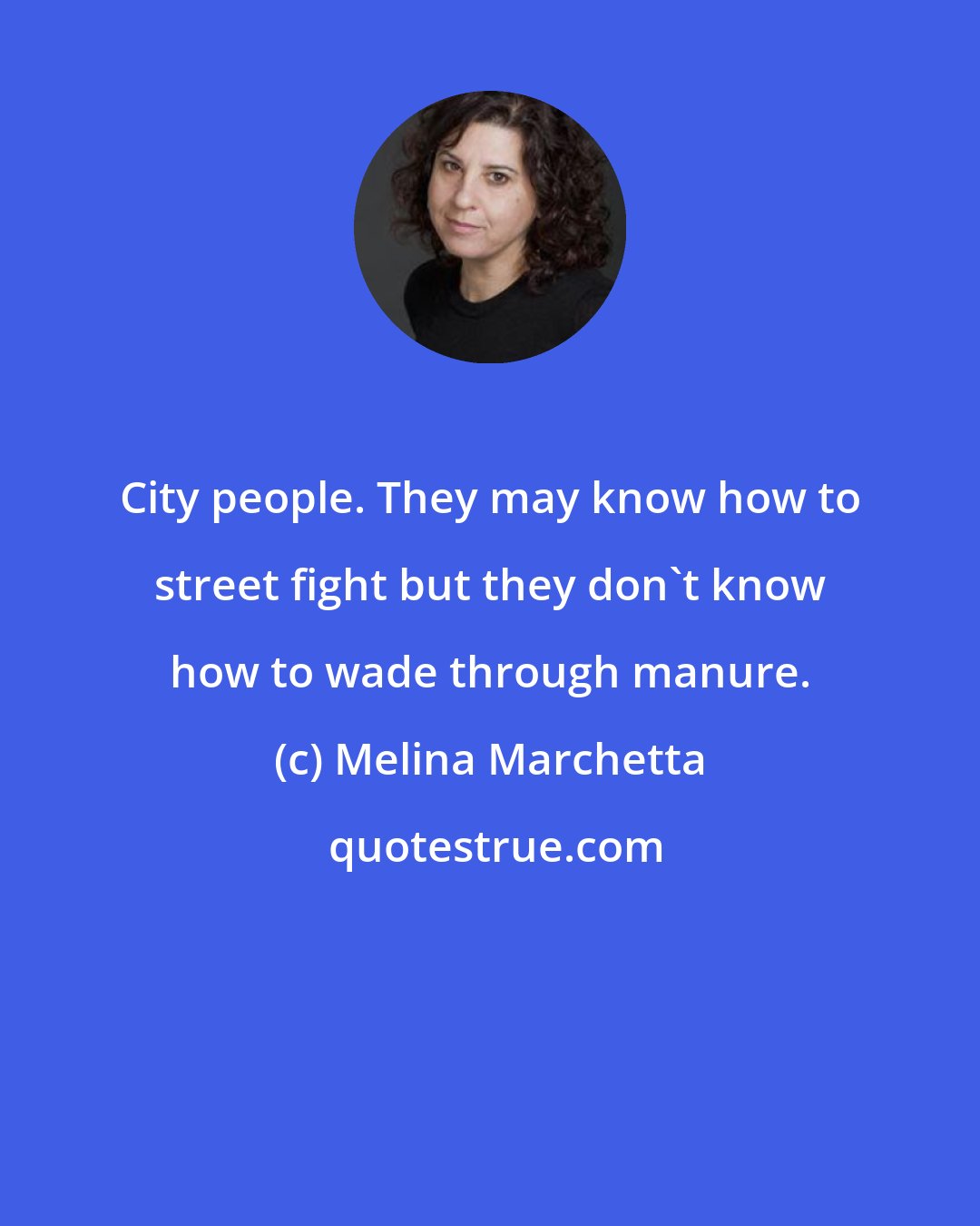 Melina Marchetta: City people. They may know how to street fight but they don't know how to wade through manure.