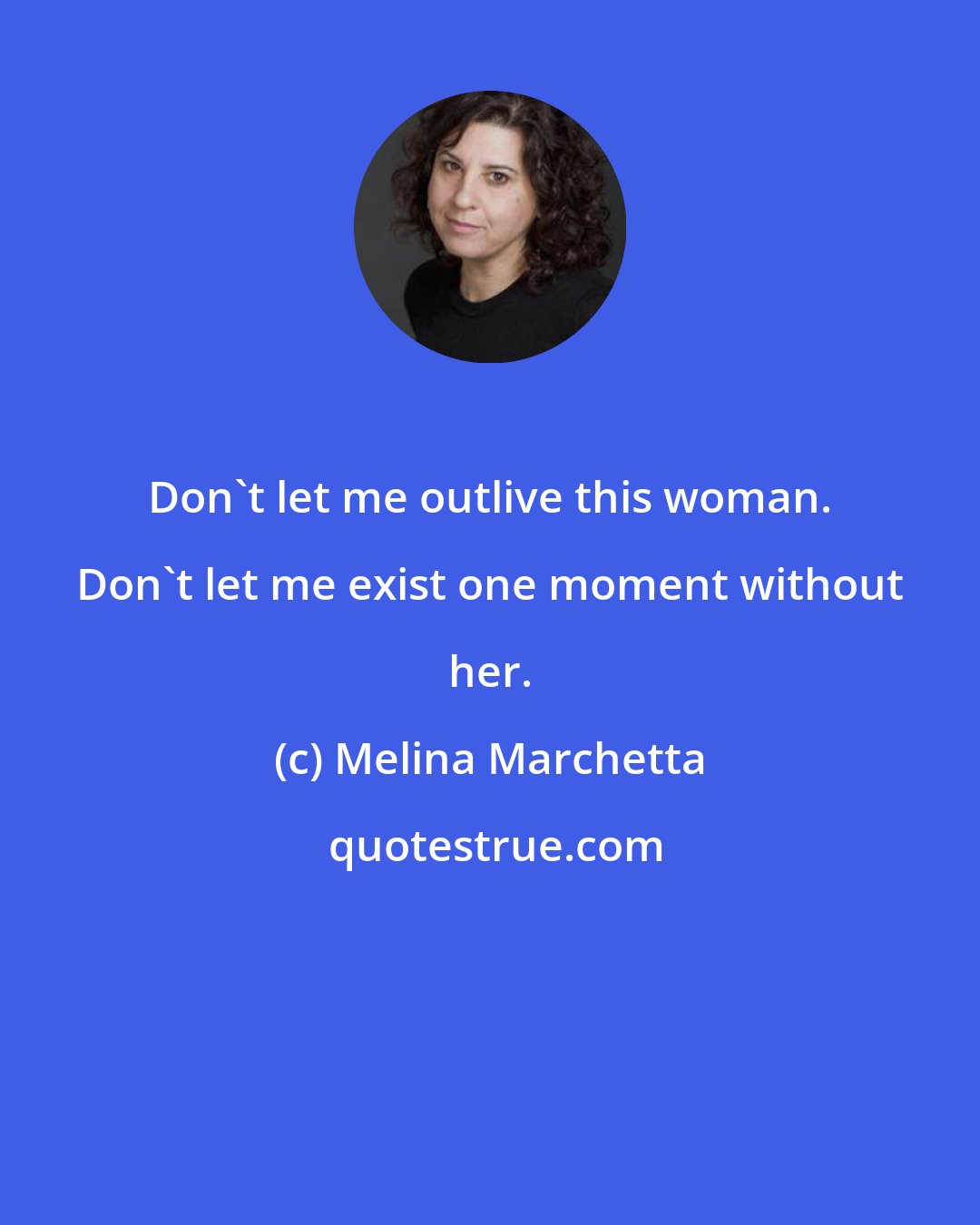 Melina Marchetta: Don't let me outlive this woman. Don't let me exist one moment without her.