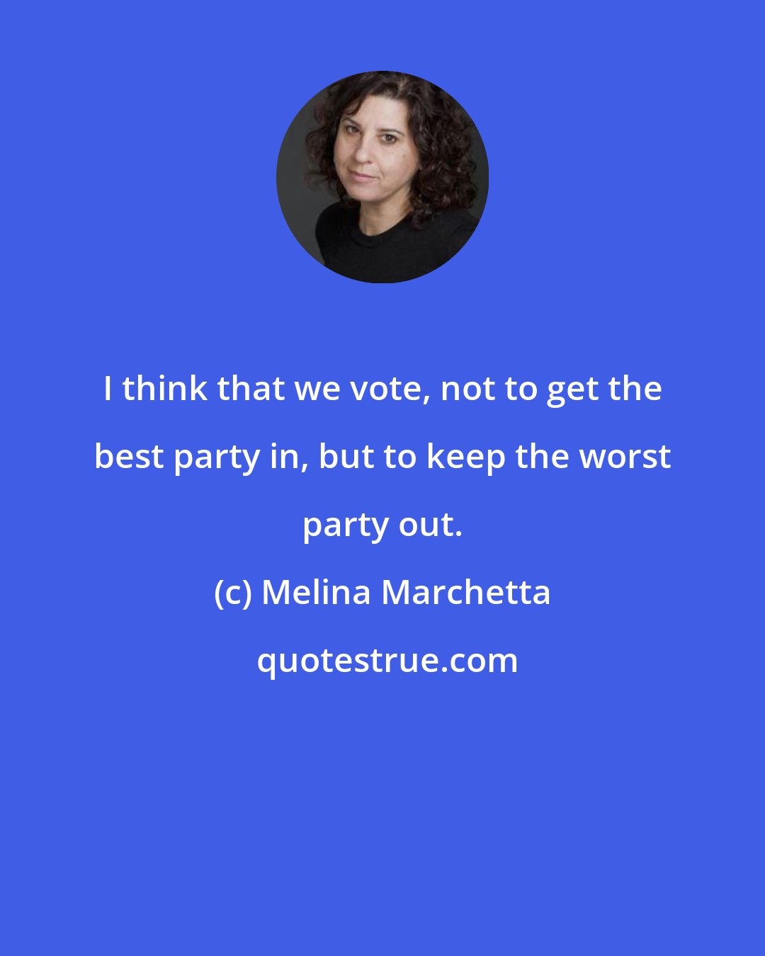 Melina Marchetta: I think that we vote, not to get the best party in, but to keep the worst party out.