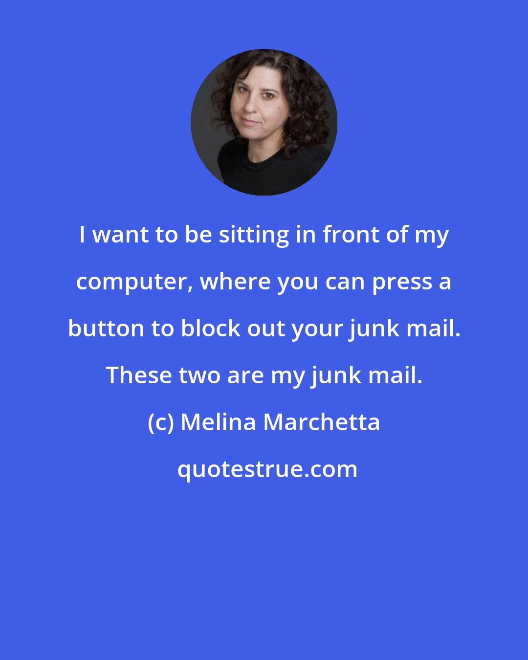 Melina Marchetta: I want to be sitting in front of my computer, where you can press a button to block out your junk mail. These two are my junk mail.
