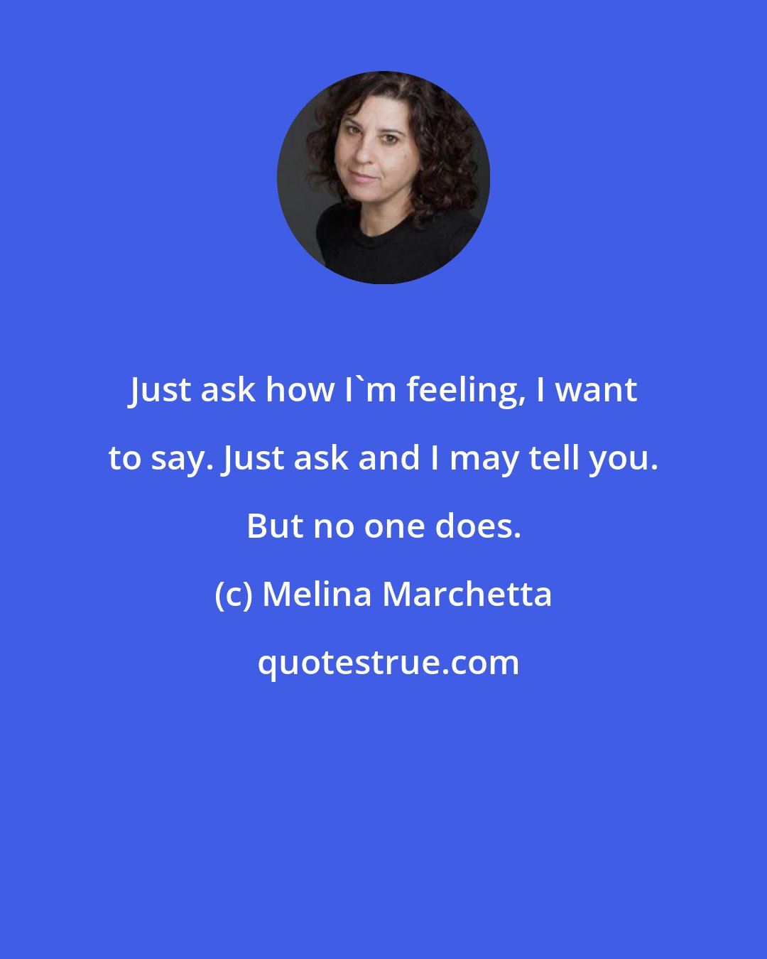 Melina Marchetta: Just ask how I'm feeling, I want to say. Just ask and I may tell you. But no one does.