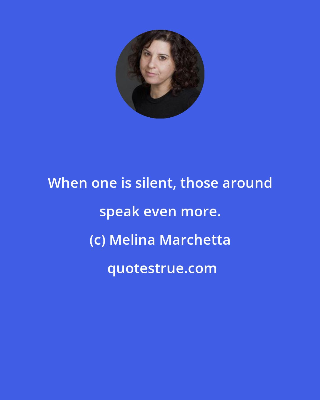 Melina Marchetta: When one is silent, those around speak even more.