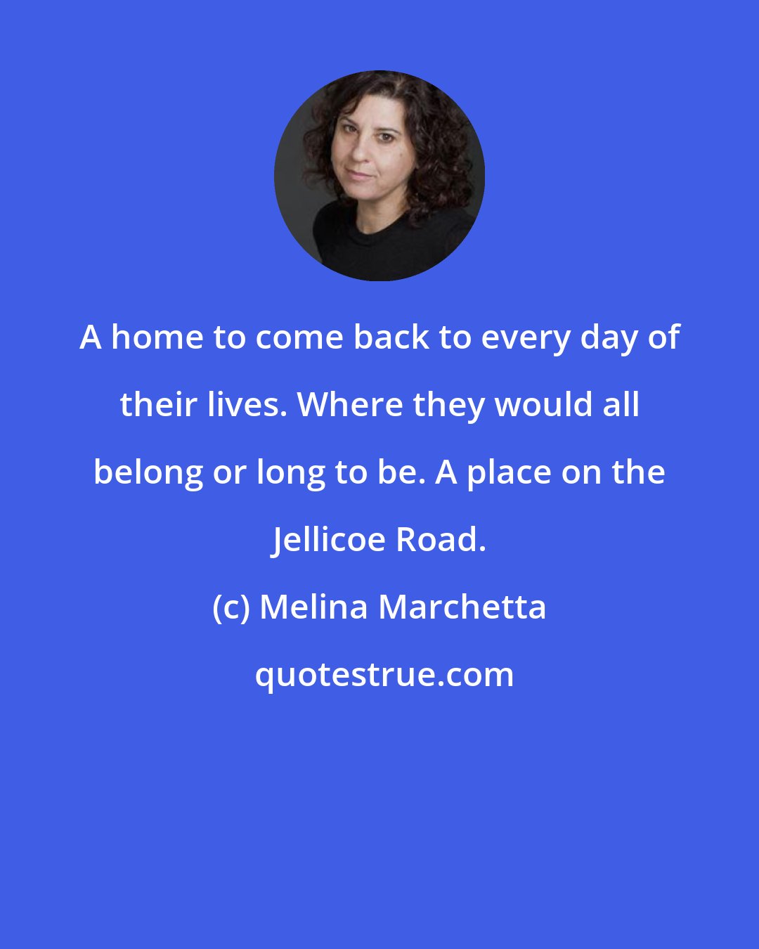 Melina Marchetta: A home to come back to every day of their lives. Where they would all belong or long to be. A place on the Jellicoe Road.